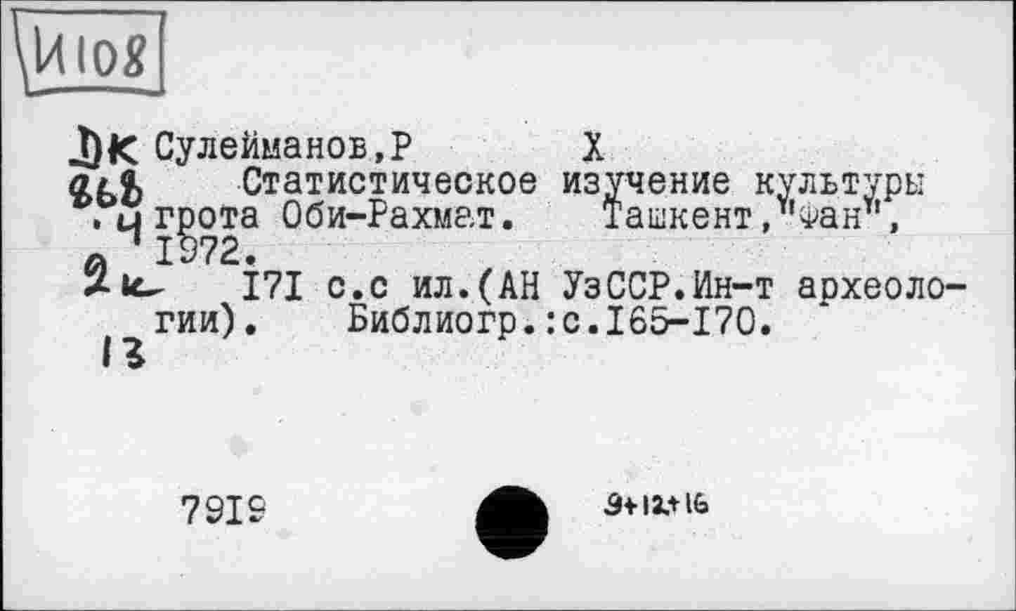 ﻿10»
J)K Сулейманов,P X
o>i Статистическое изучение культуры ,ц грота Оби-Рахмат. Ташкент,"Фан", «1372.
Xic. 171 с. с ил. (АН Уз ССР. Ин-т аохеоло гии). Библиогр.:с.165-170.
7919
